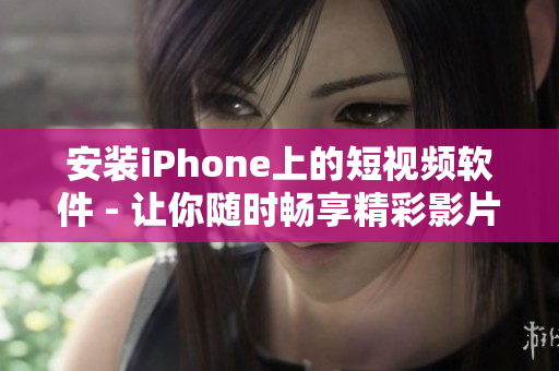安装iPhone上的短视频软件 - 让你随时畅享精彩影片