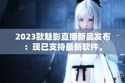 2023款魅影直播新品发布：现已支持最新软件。