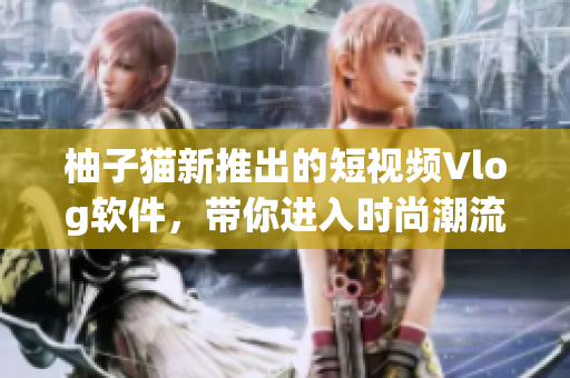 柚子猫新推出的短视频Vlog软件，带你进入时尚潮流世界
