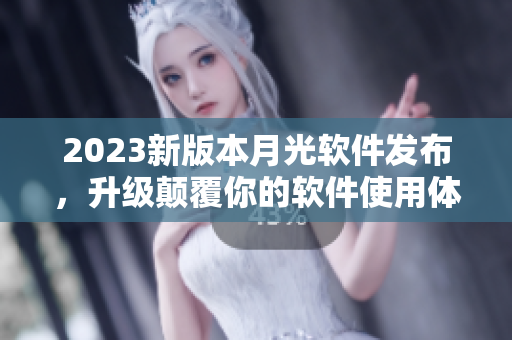 2023新版本月光软件发布，升级颠覆你的软件使用体验！