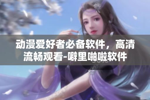 动漫爱好者必备软件，高清流畅观看-噼里啪啦软件
