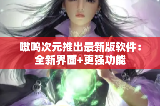 嗷呜次元推出最新版软件：全新界面+更强功能