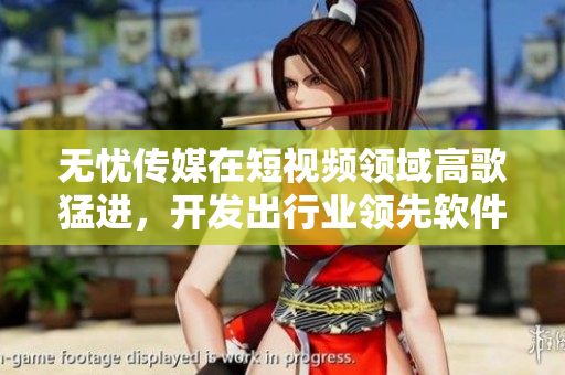 无忧传媒在短视频领域高歌猛进，开发出行业领先软件！