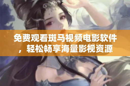 免费观看斑马视频电影软件，轻松畅享海量影视资源