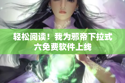 轻松阅读！我为邪帝下拉式六免费软件上线