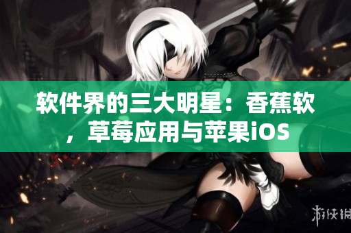 软件界的三大明星：香蕉软，草莓应用与苹果iOS