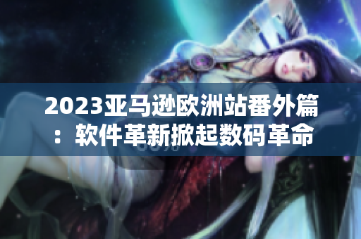 2023亚马逊欧洲站番外篇：软件革新掀起数码革命