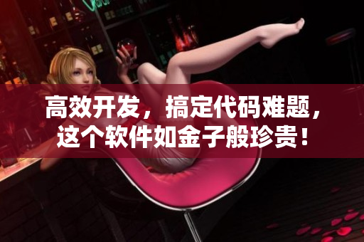 高效开发，搞定代码难题，这个软件如金子般珍贵！