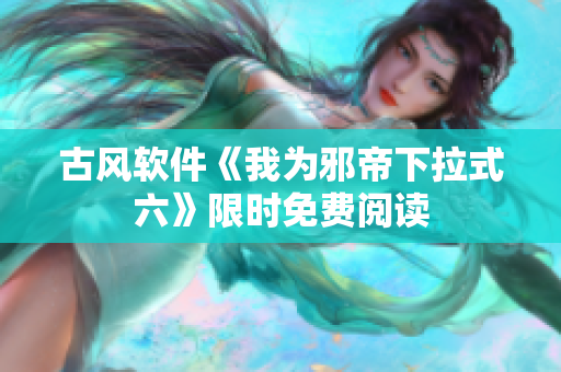 古风软件《我为邪帝下拉式六》限时免费阅读
