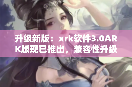 升级新版：xrk软件3.0ARK版现已推出，兼容性升级更强大