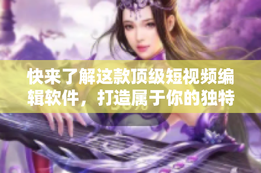 快来了解这款顶级短视频编辑软件，打造属于你的独特视频