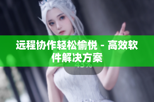 远程协作轻松愉悦 - 高效软件解决方案