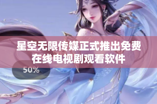 星空无限传媒正式推出免费在线电视剧观看软件