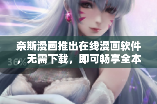 奈斯漫画推出在线漫画软件，无需下载，即可畅享全本精品漫画
