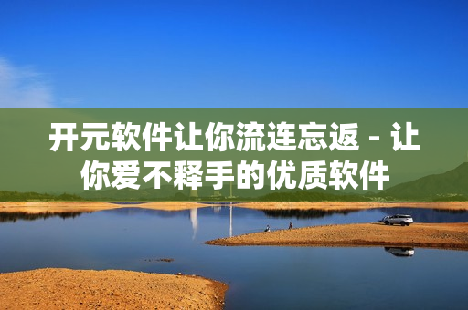 开元软件让你流连忘返 - 让你爱不释手的优质软件