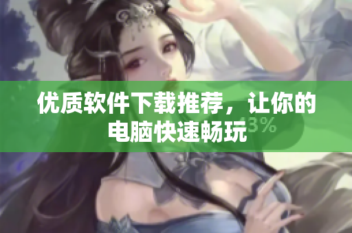 优质软件下载推荐，让你的电脑快速畅玩