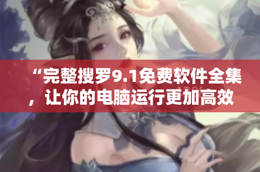 “完整搜罗9.1免费软件全集，让你的电脑运行更加高效！”