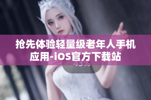 抢先体验轻量级老年人手机应用-iOS官方下载站