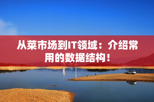 从菜市场到IT领域：介绍常用的数据结构！