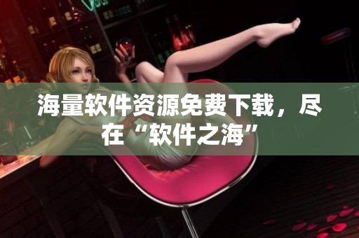 海量软件资源免费下载，尽在“软件之海”