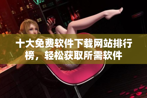 十大免费软件下载网站排行榜，轻松获取所需软件