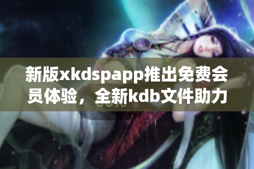 新版xkdspapp推出免费会员体验，全新kdb文件助力软件性能提升！