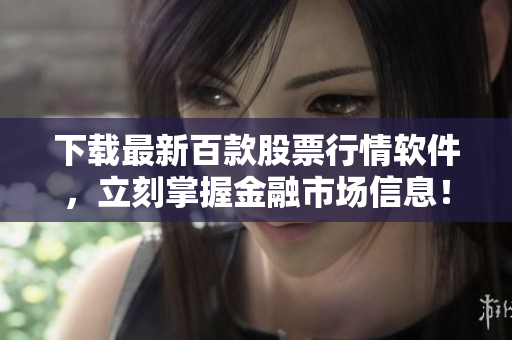 下载最新百款股票行情软件，立刻掌握金融市场信息！