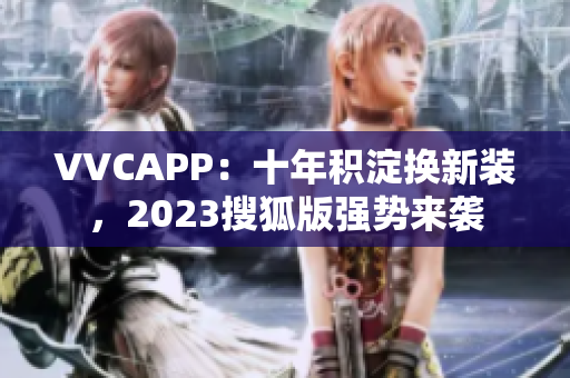 VVCAPP：十年积淀换新装，2023搜狐版强势来袭