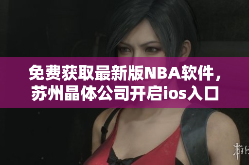 免费获取最新版NBA软件，苏州晶体公司开启ios入口