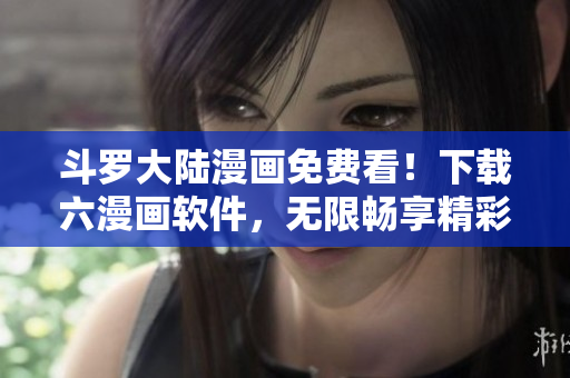 斗罗大陆漫画免费看！下载六漫画软件，无限畅享精彩漫迷世界