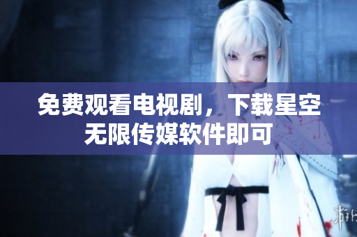 免费观看电视剧，下载星空无限传媒软件即可