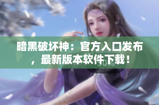 暗黑破坏神：官方入口发布，最新版本软件下载！