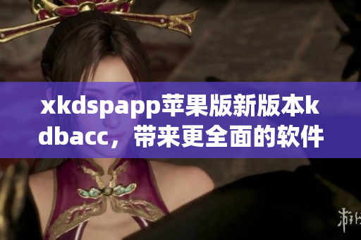 xkdspapp苹果版新版本kdbacc，带来更全面的软件体验！