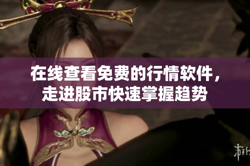 在线查看免费的行情软件，走进股市快速掌握趋势