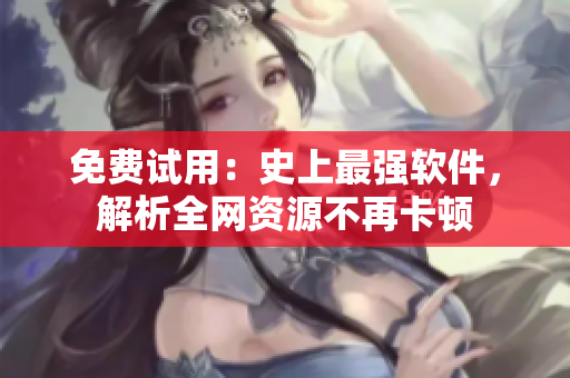 免费试用：史上最强软件，解析全网资源不再卡顿