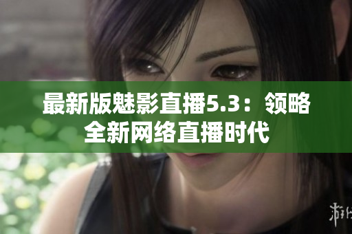 最新版魅影直播5.3：领略全新网络直播时代