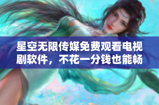 星空无限传媒免费观看电视剧软件，不花一分钱也能畅享精彩节目