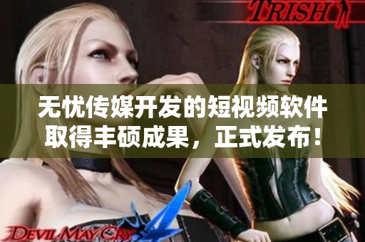无忧传媒开发的短视频软件取得丰硕成果，正式发布！
