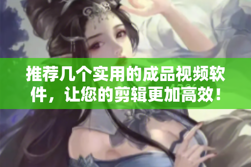 推荐几个实用的成品视频软件，让您的剪辑更加高效！