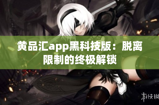 黄品汇app黑科技版：脱离限制的终极解锁