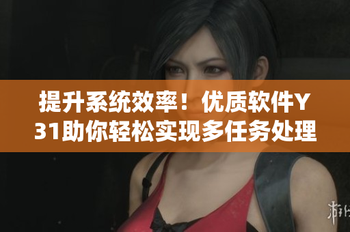 提升系统效率！优质软件Y31助你轻松实现多任务处理
