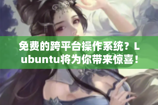 免费的跨平台操作系统？Lubuntu将为你带来惊喜！