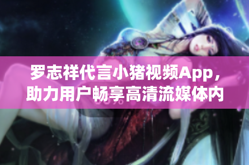 罗志祥代言小猪视频App，助力用户畅享高清流媒体内容