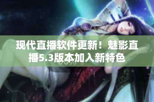 现代直播软件更新！魅影直播5.3版本加入新特色