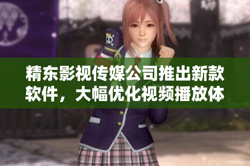 精东影视传媒公司推出新款软件，大幅优化视频播放体验