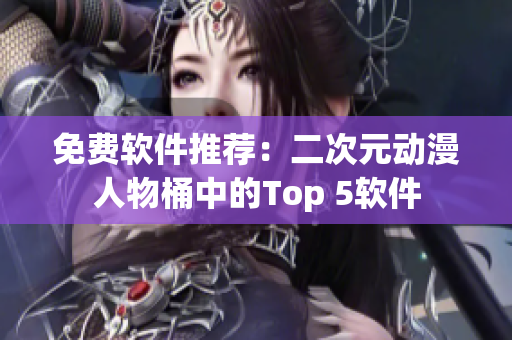 免费软件推荐：二次元动漫人物桶中的Top 5软件