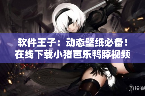 软件王子：动态壁纸必备！在线下载小猪芭乐鸭脖视频教程