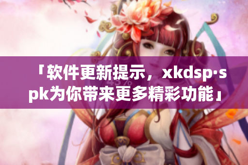 「软件更新提示，xkdsp·spk为你带来更多精彩功能」