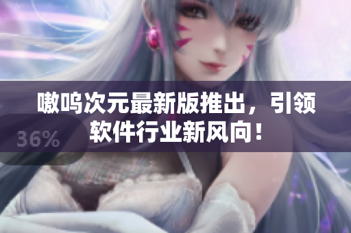 嗷呜次元最新版推出，引领软件行业新风向！