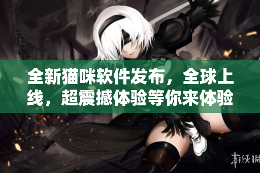 全新猫咪软件发布，全球上线，超震撼体验等你来体验！
